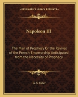 Napoleon III, the Man of Prophecy: Or, the Revival of the French Emperorship Anticipated from the Necessity of Prophecy 101517549X Book Cover