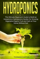 Hydroponics: The Ultimate Beginner's Guide to Build an Inexpensive Hydroponics Garden for Growing Vegetable, Organic Fruit and Herb at Your Home Without Soil B084YXJR7X Book Cover