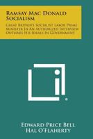 Ramsay Mac Donald Socialism: Great Britain's Socialist Labor Prime Minister in an Authorized Interview Outlines His Ideals in Government 1258535874 Book Cover