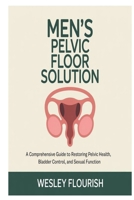 MEN'S PELVIC FLOOR SOLUTION: A comprehensive guide to restoring pelvic health, bladder control, and sexual function B0FLV5NJ2N Book Cover