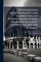 Die römischen Militärstrassen und Handelswege in Südwestdeutschland, besonders in Elsass-Lothringen und der Schweiz. 1278236236 Book Cover