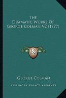 The Dramatic Works of George Colman. Volume the Second; Containing, The English Merchant, The Man of Business, Man and Wife; Or, The Shakespeare Jubilee. of 4; Volume 2 1170012191 Book Cover