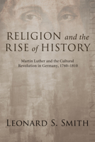 Religion and the Rise of History: Martin Luther and the Cultural Revolution in Germany, 1760-1810 155635830X Book Cover