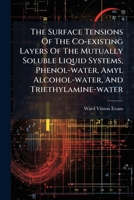 The Surface Tensions Of The Co-existing Layers Of The Mutually Soluble Liquid Systems, Phenol-water, Amyl Alcohol-water, And Triethylamine-water ...... 1278190007 Book Cover