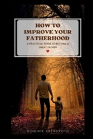 HOW TO IMPROVE YOUR FATHERHOOD: a practical guide to become a great father B0BD9Z678L Book Cover