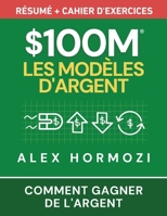 $100M Les Modèles d’Argent Résumé + cahier d’exercices: Comment gagner de l’argent (Acquisition.com $100M Series) (French Edition) 1963349989 Book Cover