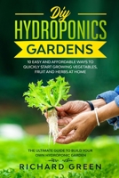 DIY HYDROPONICS GARDENS: 10 EASY AND AFFORDABLE WAYS TO QUICKLY START GROWING VEGETABLES, FRUIT AND HERBS AT HOME. THE ULTIMATE GUIDE TO BUILD YOUR OWN HYDROPONIC GARDEN B088LD4PVF Book Cover