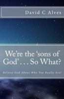 We're the 'sons of God' . . . So What?: Believe God About Who You Really Are! 1507890303 Book Cover