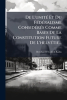 De L'unité Et Du Fédéralisme Considérés Comme Bases De La Constitution Future De L'helvétie... 1247838641 Book Cover