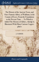 The History of the Ancient Town, and Once Famous Abbey, of Waltham, in the County of Essex, From the Foundation to the Present Time. ... To Which is ... Illustrated With Many Curious Copper-plates 1171026463 Book Cover