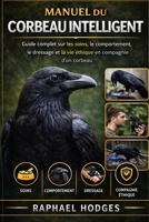 MANUEL DU CORBEAU INTELLIGENT: Guide complet sur les soins, le comportement, le dressage et la vie éthique en compagnie d'un corbeau (French Edition) B0GXYYRQ9Z Book Cover