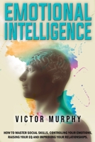 Emotional Intelligence: How to Master Social Skills, Controling your Emotions, Raising Your EQ and Improving Your Relationships. 180272107X Book Cover