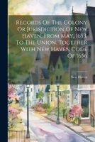 Records Of The Colony Or Jurisdiction Of New Haven, From May, 1653, To The Union. Together With New Haven Code Of 1656 1021847895 Book Cover