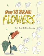How to Draw Flowers: Easy Step-by-Step Instructions To Draw Beautiful Flowers B0BT71WTLX Book Cover