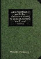 A Practical Treatise on the Law of Elections Relating to England, Scotland and Ireland Volume 2 5518688024 Book Cover