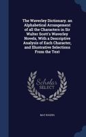 The Waverley Dictionary: An Alphabetical Arrangement of All the Characters in Sir Walter Scott's Waverley Novels, with a Descriptive Analysis of Each Character, and Illustrative Selections from the Te 1013901606 Book Cover