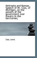 Nebraska and Kansas. Speech of Mr. Cass, of Michigan, on the powers of the government over slavery i 1172148627 Book Cover