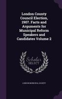 London County Council Election, 1907, Vol. 2: Facts and Arguments for Municipal Reform Speakers and Candidates 1356065996 Book Cover