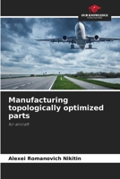 Manufacturing topologically optimized parts: for aircraft 6205947161 Book Cover