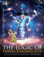 The logic of Srimad Bhagwad Gita: Science of Creations, Spirituality and Humanity 1647335442 Book Cover