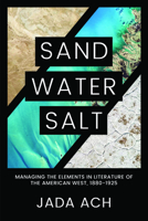 Sand, Water, Salt: Managing the Elements in Literature of the American West, 1880-1925 1682832457 Book Cover