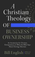 A Christian Theology of Business Ownership: An Introduction for Christian Entrepreneurs on What the Bible Says About Owning a Business 1638770441 Book Cover