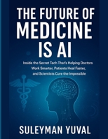 The Future of Medicine Is AI: Inside the Secret Tech That’s Helping Doctors Work Smarter, Patients Heal Faster, and Scientists Cure the Impossible B0FMR2B1G9 Book Cover