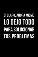 Si Claro, Ahora Mismo Lo Dej� Todo Para Solucionar Tus Problemas.: Libreta de Apuntes, Diario Para Escribir. Regalos Originales Y Graciosos Para Tus Compa�eros del Trabajo. Humor Sarc�stico. 1654751693 Book Cover
