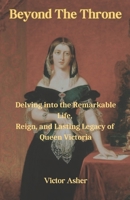 Beyond The Throne: Delving into the Remarkable Life, Reign, and Lasting Legacy of Queen Victoria B0C5YFCG5S Book Cover