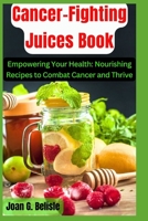 Cancer-Fighting Juices Book: Empowering Your Health: Nourishing Recipes to Combat Cancer and Thrive B0C7JL94PJ Book Cover