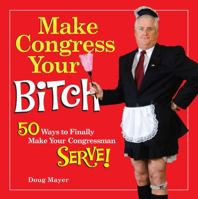 Make Congress Your Bitch: 50 Ways to Finally Make Your Congressman Serve! 1449426158 Book Cover