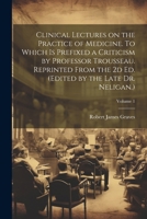 Clinical Lectures on the Practice of Medicine. To Which is Prefixed a Criticism by Professor Trousseau. Reprinted From the 2d ed. (Edited by the Late Dr. Neligan.); Volume 1 1022748602 Book Cover