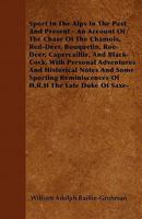 Sport in the Alps in the Past and Present: An Account of the Chase of the Chamois, Red Deer, Bouquetin, Roe-Deer, Capercaillie, and Black-Cock, With ... of H. R. H. the Late Duke of Saxe 1019182415 Book Cover
