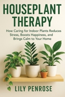 Houseplant Therapy: How Caring for Indoor Plants Reduces Stress, Boosts Happiness, and Brings Calm to Your Home B0FTLZR59Y Book Cover