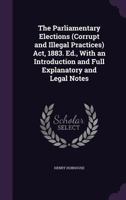 The Parliamentary Elections (Corrupt and Illegal Practices) ACT, 1883. Ed., with an Introduction and Full Explanatory and Legal Notes 1357052537 Book Cover