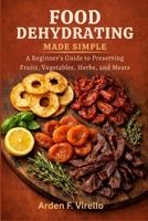 Food Dehydrating Made Simple: A Beginner’s Guide to Preserving Fruits, Vegetables, Herbs, and Meats B0H17CC8K6 Book Cover