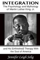 Integration: The Psychology and Mythology of Martin Luther King, Jr. and His (Unfinished) Therapy with the Soul of America 061563091X Book Cover
