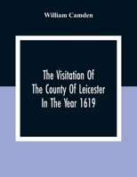 The Visitation Of The County Of Leicester In The Year 1619, Taken By William Camden, Clarenceux King Of Arms 9354309313 Book Cover