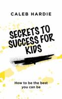 Secrets to Success for Kids: How to Be the Best You Can Be 1546294791 Book Cover