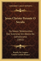 Jesus Christo Perante O Seculo: Ou Novos Testemunhos Das Sciencias Em Abono Do Catholicismo (1852) 1160738882 Book Cover