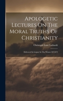 Apologetic Lectures On The Moral Truths Of Christianity: Delivered In Leipsic In The Winter Of 1872 1022588427 Book Cover