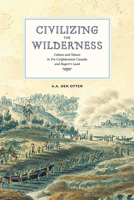 Civilizing the Wilderness: Culture and Nature in Pre-Confederation Canada and Rupert's Land 0888645465 Book Cover
