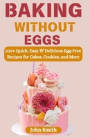 Baking Without Eggs: 100+ Quick, Easy & Delicious Egg-Free Recipes for Cakes, Cookies, and More B0F7HWCB8P Book Cover