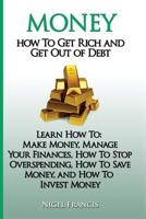 Money: How To Get Rich and Get Out of Debt: Learn How To: Make Money, Manage Your Finances, How To Stop Overspending, How To Save Money, and How To Invest Money 1548479594 Book Cover