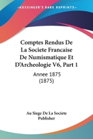 Comptes Rendus De La Societe Francaise De Numismatique Et D'Archeologie V6, Part 1: Annee 1875 (1875) 1161039120 Book Cover