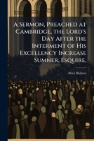 A sermon, preached at Cambridge, the Lord's Day after the interment of His Excellency Increase Sumner, Esquire, governor of the Commonwealth of Massachusetts, who died June 7, 1799, aetat. 53 1275670199 Book Cover