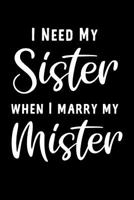 I Need My Sister When I Marry My Mister: Sister Bridesmaid Proposal Journal: This is a blank, lined journal that makes a perfect Sister Bridesmaid ... to write things in. I Need My Sister Gift 1796829579 Book Cover
