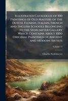Illustrated catalogue of 100 paintings of Old Masters of the Dutch, Flemish, Italian, French and English schools belonging to the Sedelmeyer Gallery ... of ancient and modern artists Volume 11 1171584423 Book Cover