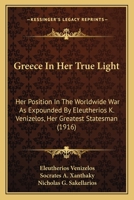 Greece In Her True Light: Her Position In The Worldwide War As Expounded By Eleutherios K. Venizelos, Her Greatest Statesman 1164661779 Book Cover