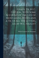 Essays, Tr. by C. Cotton, With Some Account of the Life of Montaigne, Notes and a Tr. of All the Letters, Ed. by W.C. Hazlitt 1022478664 Book Cover